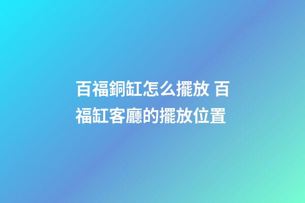 百福銅缸怎么擺放 百福缸客廳的擺放位置-第1張-觀點-玄機(jī)派